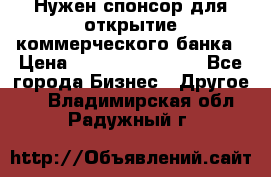 Нужен спонсор для открытие коммерческого банка › Цена ­ 200.000.000.00 - Все города Бизнес » Другое   . Владимирская обл.,Радужный г.